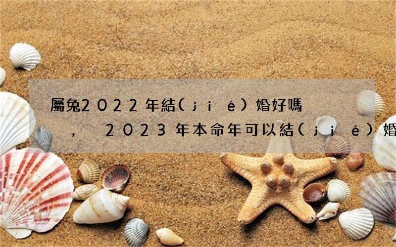 屬兔2022年結(jié)婚好嗎，2023年本命年可以結(jié)婚嗎